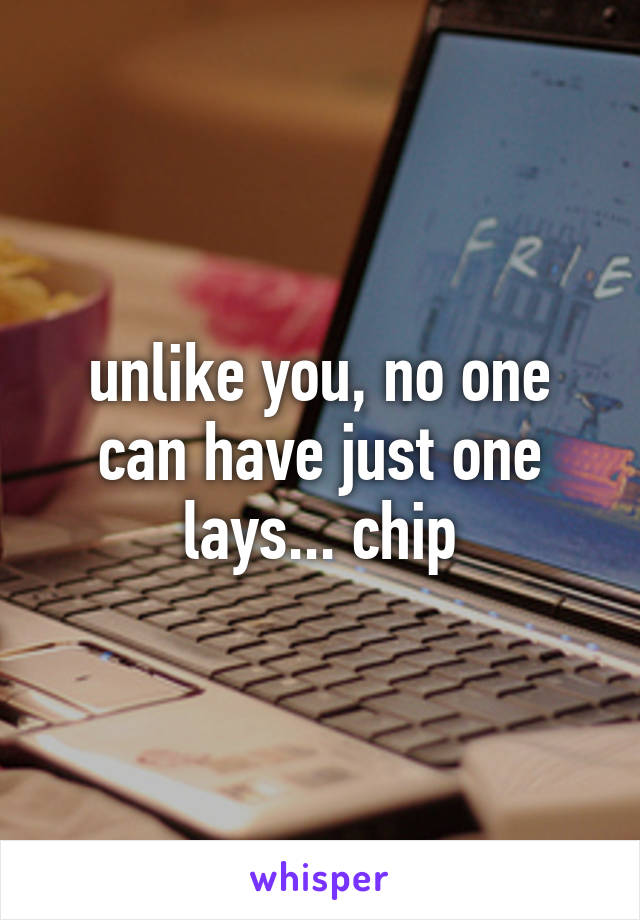 unlike you, no one can have just one lays... chip