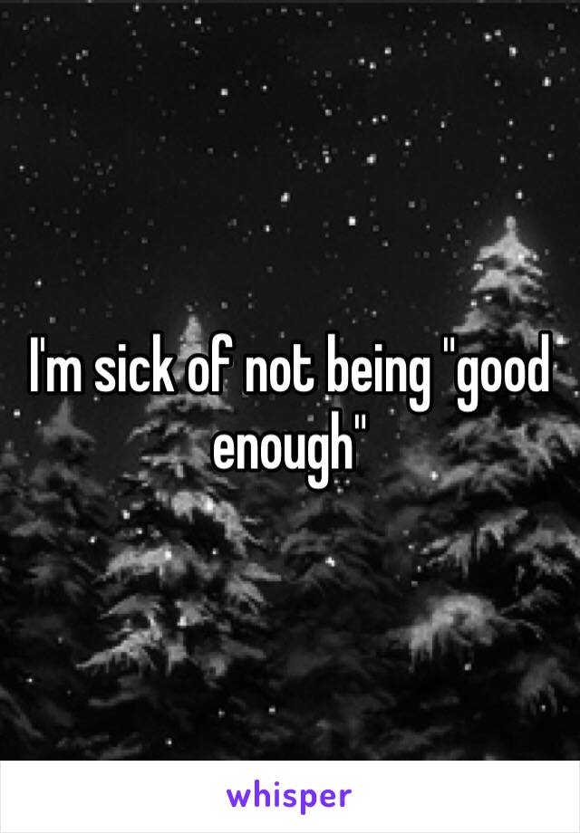 I'm sick of not being "good enough"