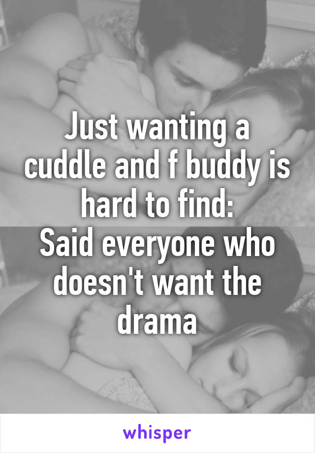 Just wanting a cuddle and f buddy is hard to find:
Said everyone who doesn't want the drama