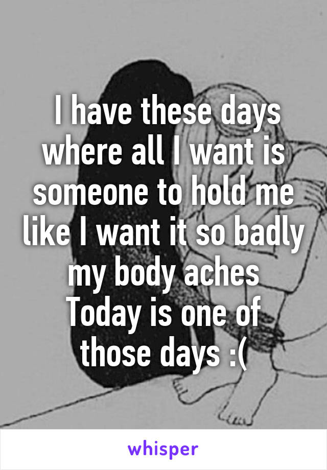  I have these days where all I want is someone to hold me like I want it so badly my body aches
Today is one of those days :(