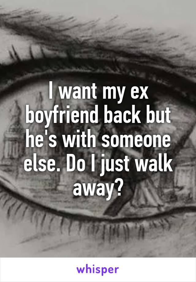 I want my ex boyfriend back but he's with someone else. Do I just walk away?