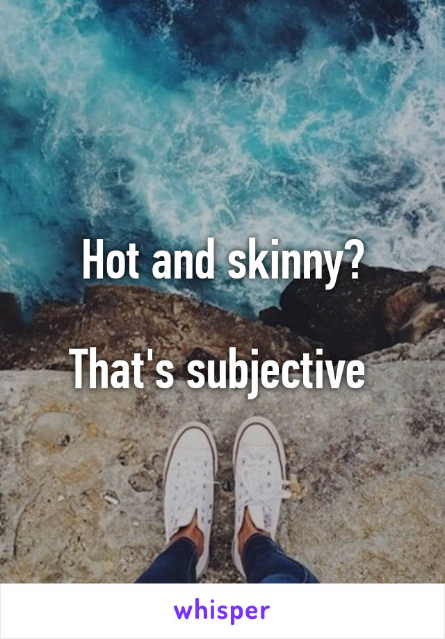 Hot and skinny?

That's subjective 