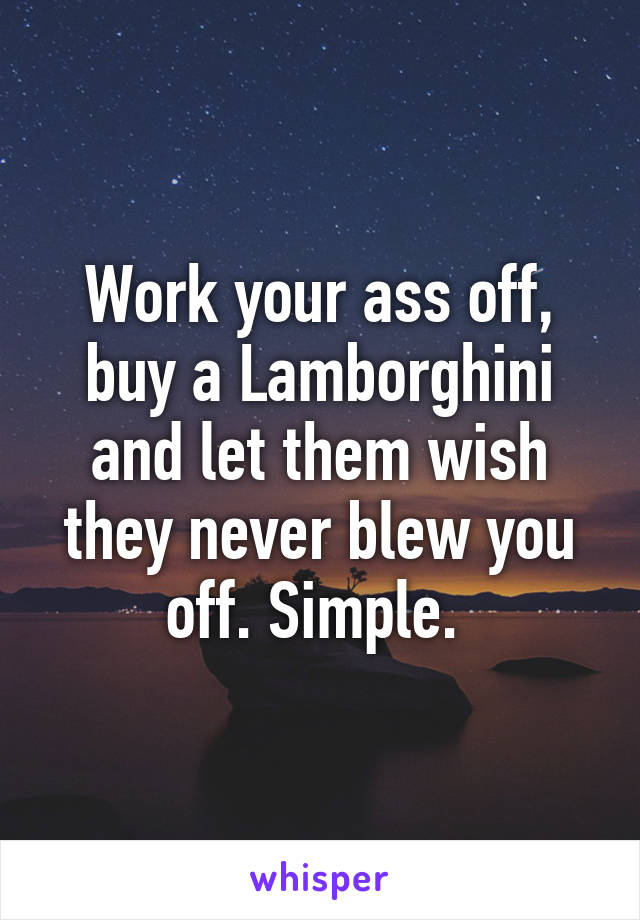 Work your ass off, buy a Lamborghini and let them wish they never blew you off. Simple. 