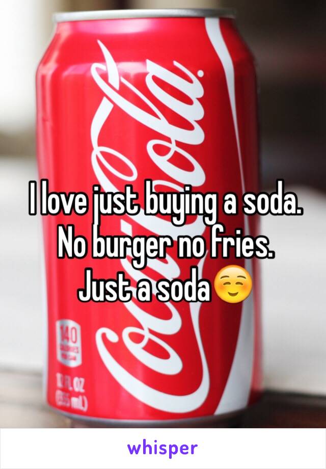 I love just buying a soda.
No burger no fries.
Just a soda☺️