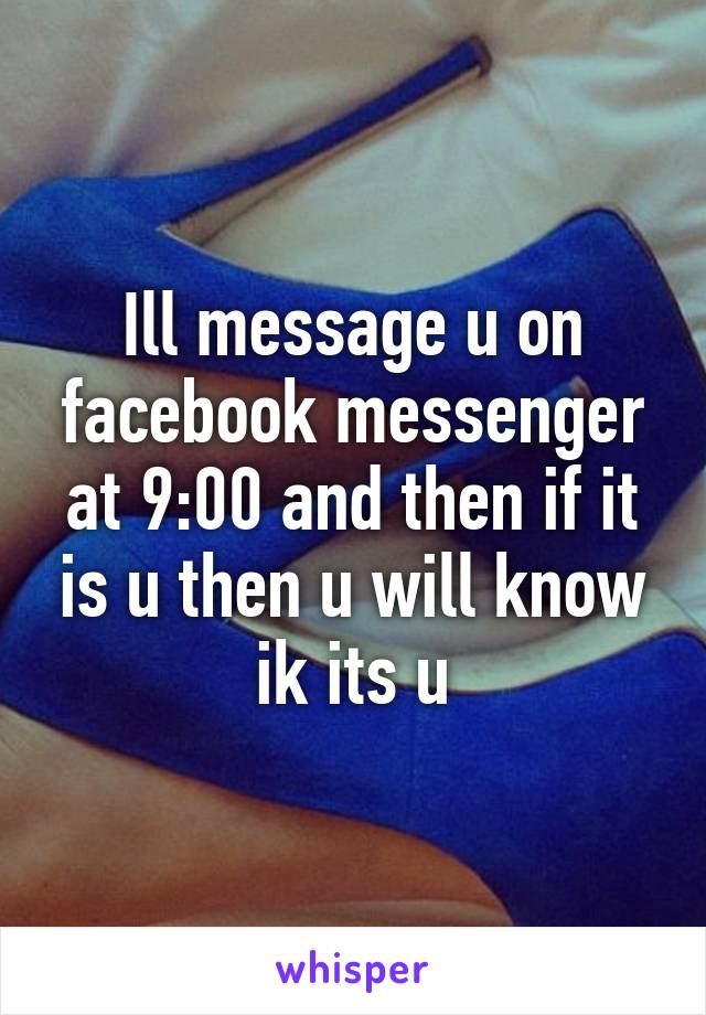 Ill message u on facebook messenger at 9:00 and then if it is u then u will know ik its u