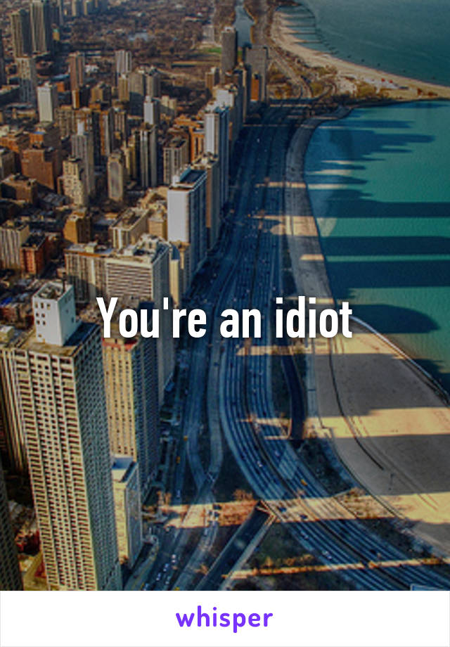 You're an idiot