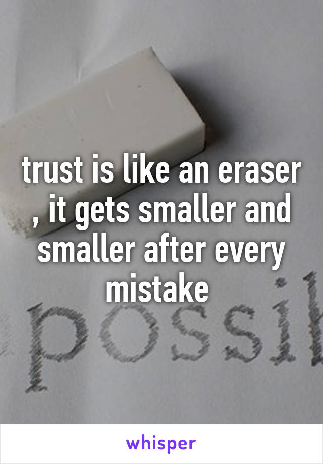 trust is like an eraser , it gets smaller and smaller after every mistake 