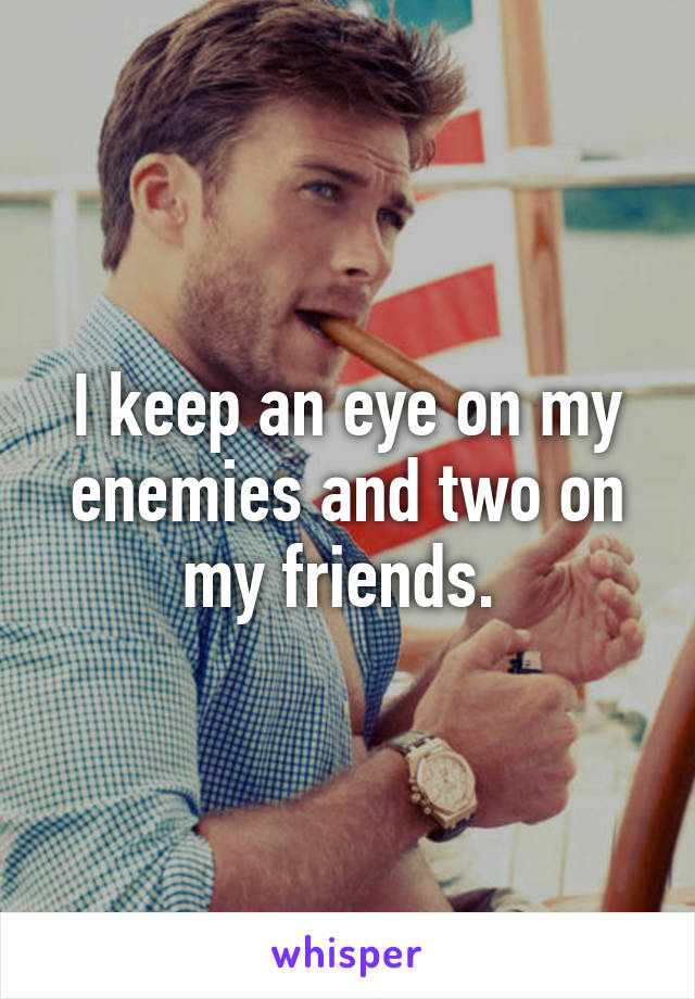 I keep an eye on my enemies and two on my friends. 