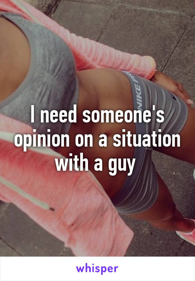 I need someone's opinion on a situation with a guy 