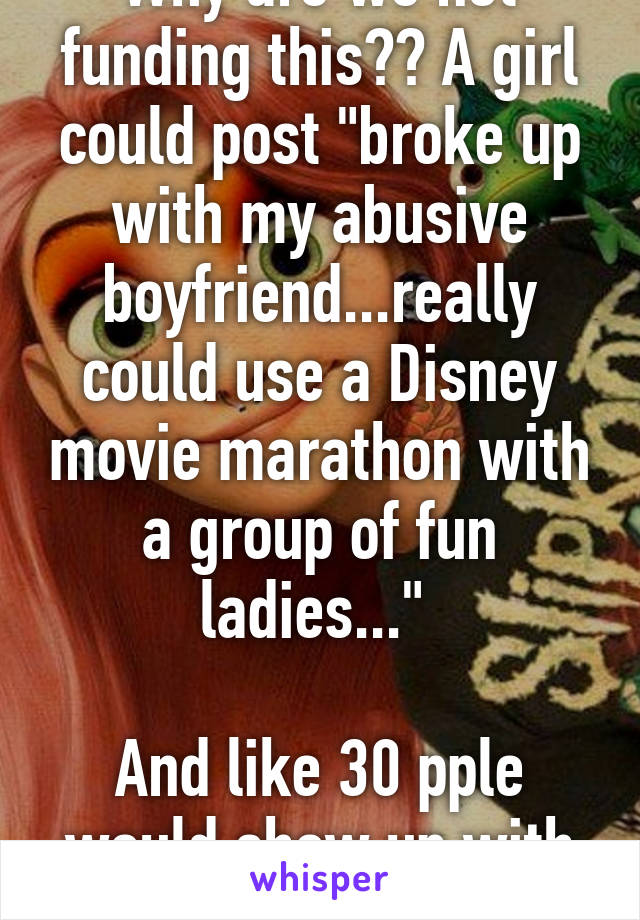 Why are we not funding this?? A girl could post "broke up with my abusive boyfriend...really could use a Disney movie marathon with a group of fun ladies..." 

And like 30 pple would show up with wine and movies.