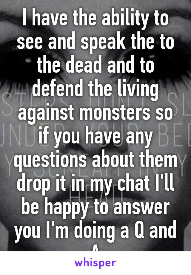 I have the ability to see and speak the to the dead and to defend the living against monsters so if you have any questions about them drop it in my chat I'll be happy to answer you I'm doing a Q and A