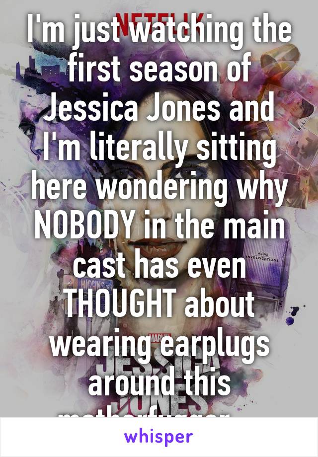 I'm just watching the first season of Jessica Jones and I'm literally sitting here wondering why NOBODY in the main cast has even THOUGHT about wearing earplugs around this motherfugger....