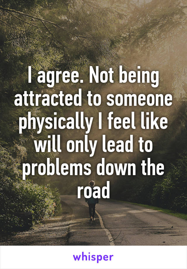 I agree. Not being attracted to someone physically I feel like will only lead to problems down the road