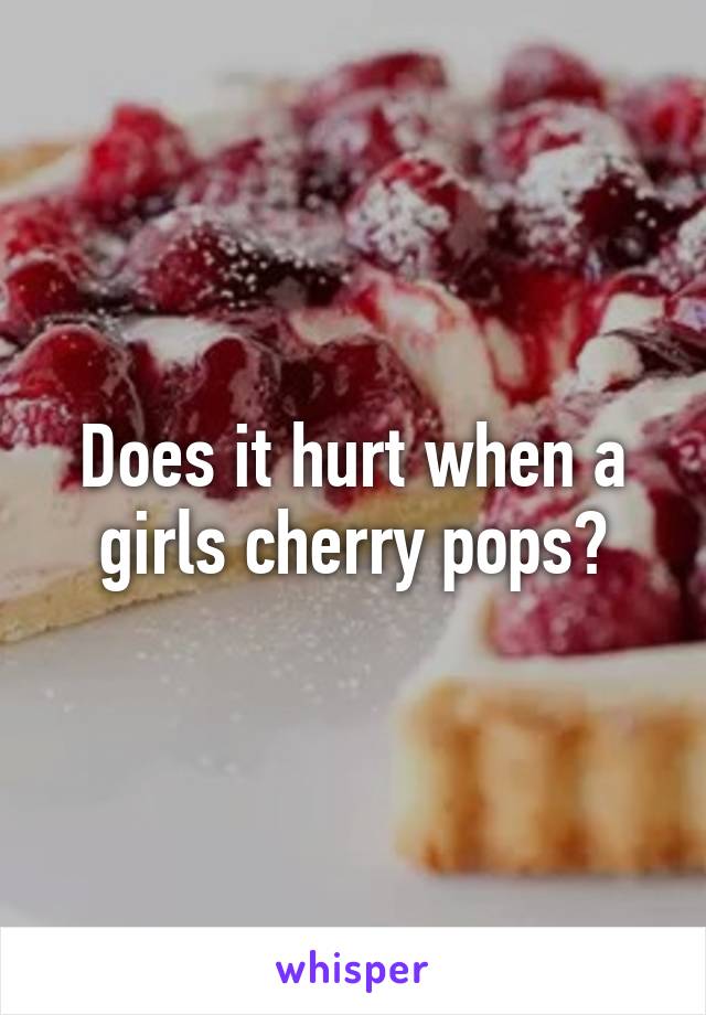 Does it hurt when a girls cherry pops?