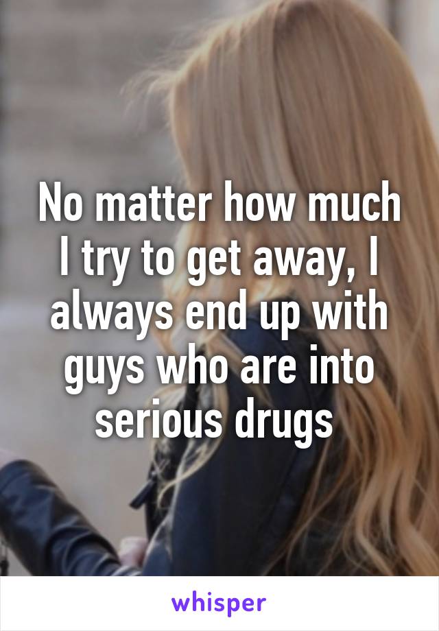 No matter how much I try to get away, I always end up with guys who are into serious drugs 