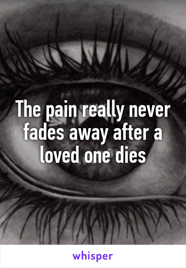 The pain really never fades away after a loved one dies