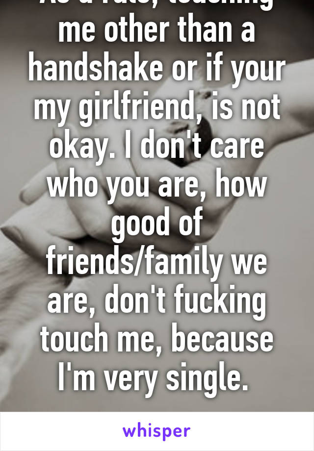 As a rule, touching me other than a handshake or if your my girlfriend, is not okay. I don't care who you are, how good of friends/family we are, don't fucking touch me, because I'm very single. 

-Sincerely, Me