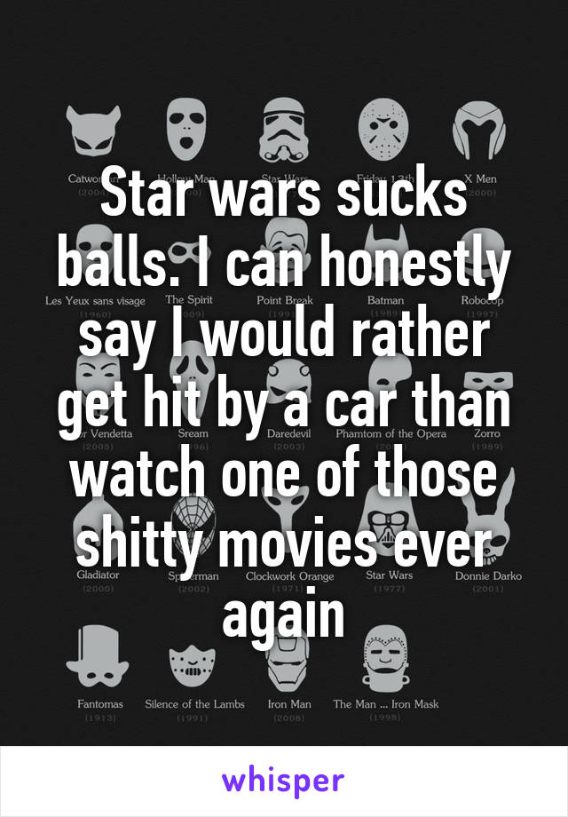 Star wars sucks balls. I can honestly say I would rather get hit by a car than watch one of those shitty movies ever again