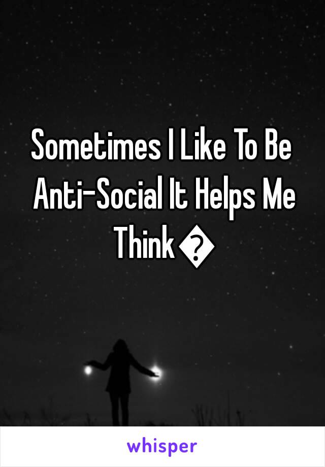 Sometimes I Like To Be Anti-Social It Helps Me Think💭