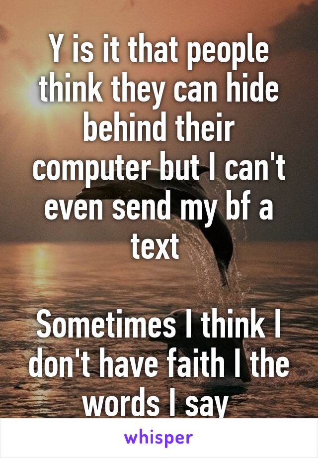 Y is it that people think they can hide behind their computer but I can't even send my bf a text 

Sometimes I think I don't have faith I the words I say 