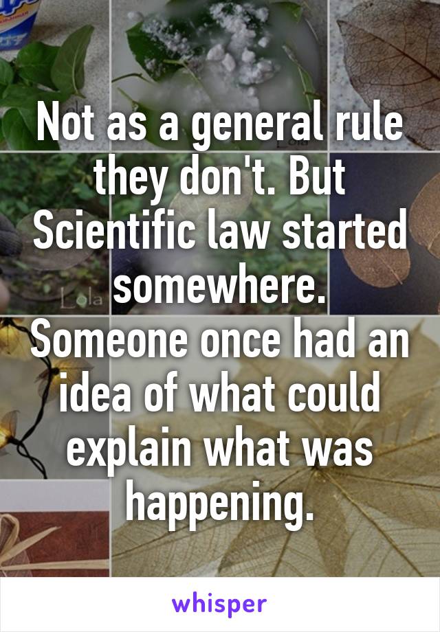 Not as a general rule they don't. But Scientific law started somewhere. Someone once had an idea of what could explain what was happening.