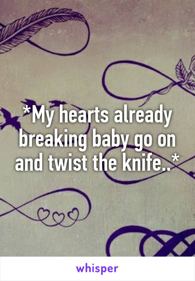 *My hearts already breaking baby go on and twist the knife..*