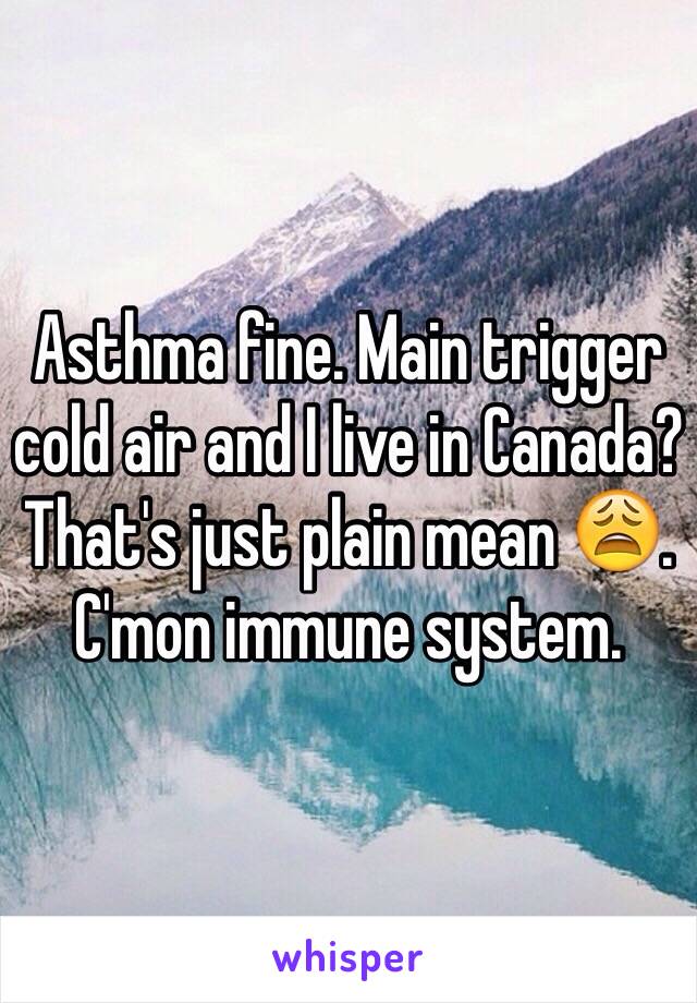 Asthma fine. Main trigger cold air and I live in Canada? That's just plain mean 😩. C'mon immune system. 