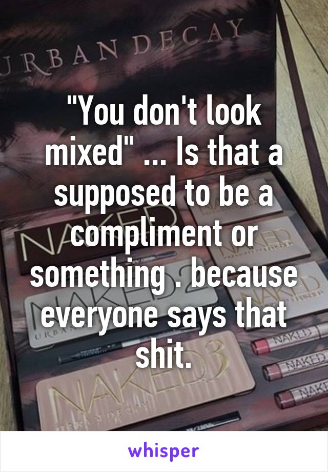 "You don't look mixed" ... Is that a supposed to be a compliment or something . because everyone says that shit.