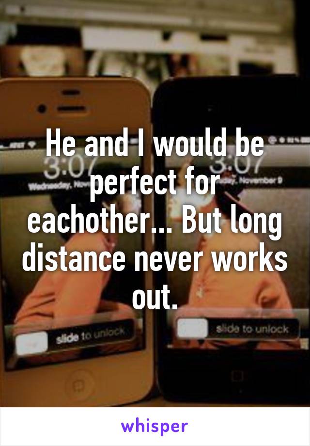 He and I would be perfect for eachother... But long distance never works out.