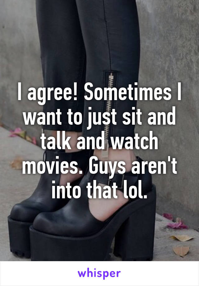 I agree! Sometimes I want to just sit and talk and watch movies. Guys aren't into that lol.