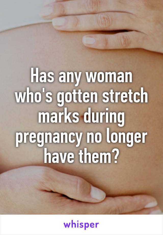 Has any woman who's gotten stretch marks during pregnancy no longer have them?