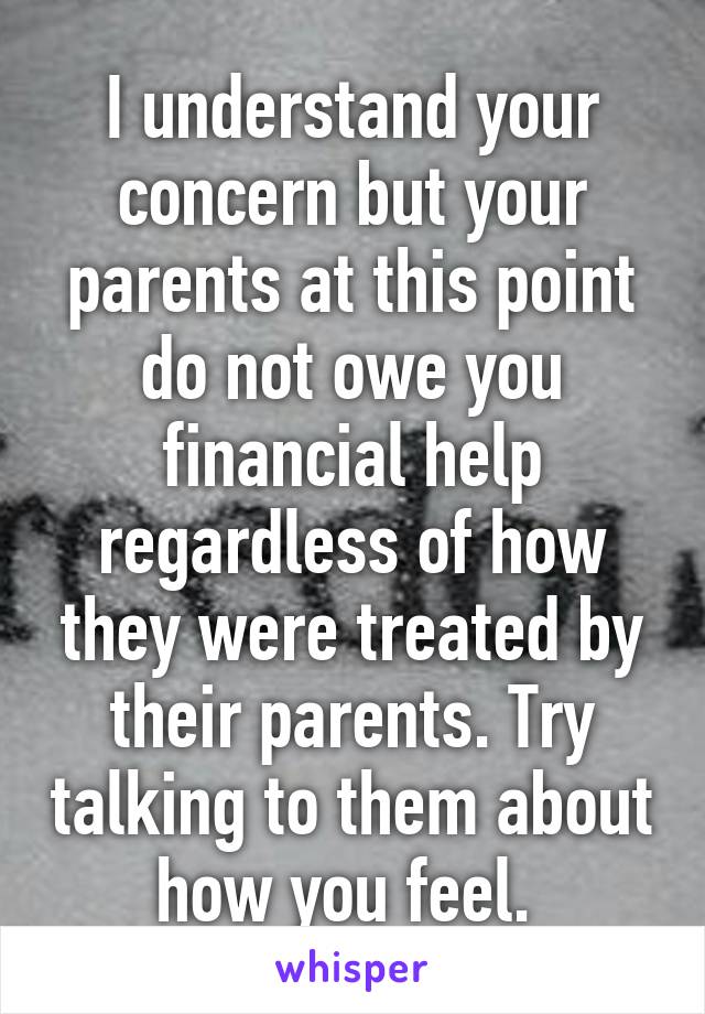 I understand your concern but your parents at this point do not owe you financial help regardless of how they were treated by their parents. Try talking to them about how you feel. 