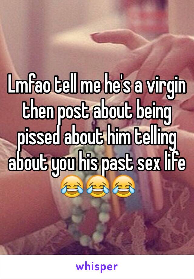 Lmfao tell me he's a virgin then post about being pissed about him telling about you his past sex life 😂😂😂  