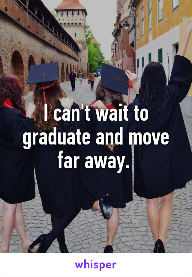 I can't wait to graduate and move far away. 