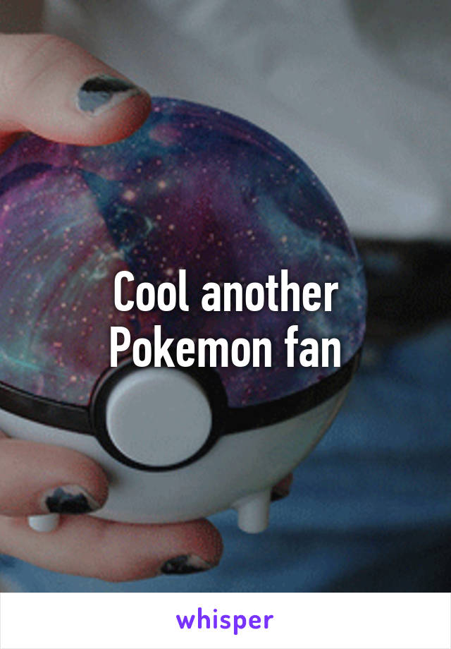 Cool another Pokemon fan