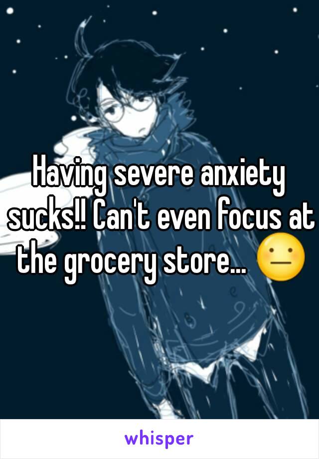 Having severe anxiety sucks!! Can't even focus at the grocery store... 😐