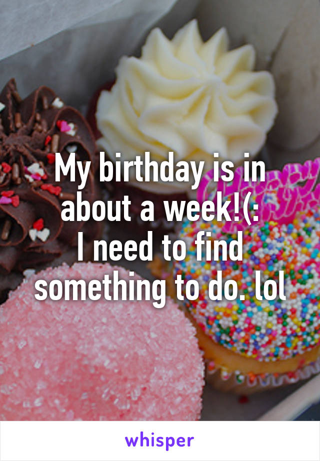 My birthday is in about a week!(:
I need to find something to do. lol