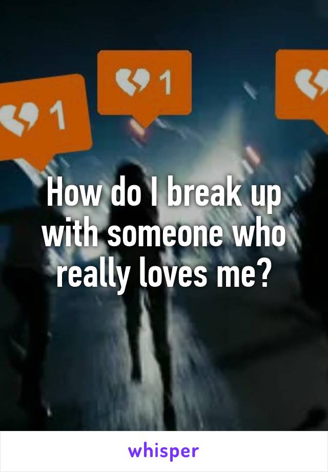 How do I break up with someone who really loves me?