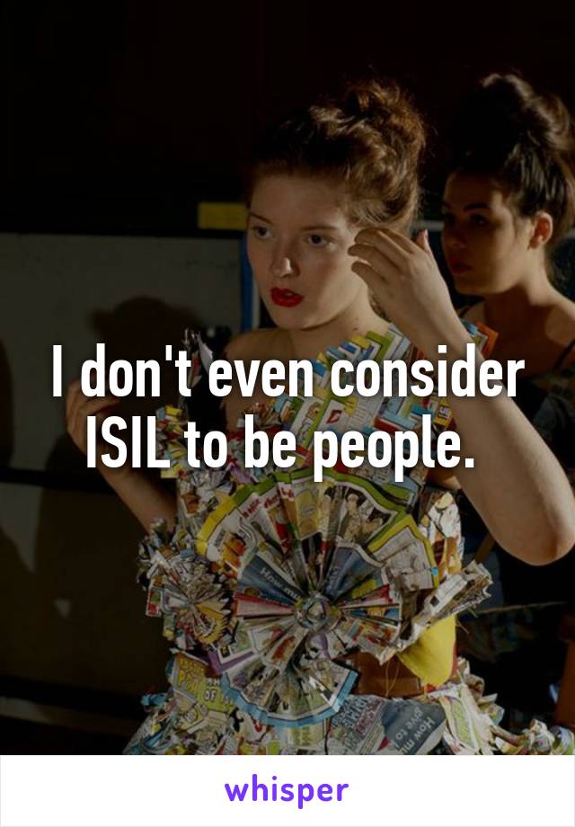 I don't even consider ISIL to be people. 