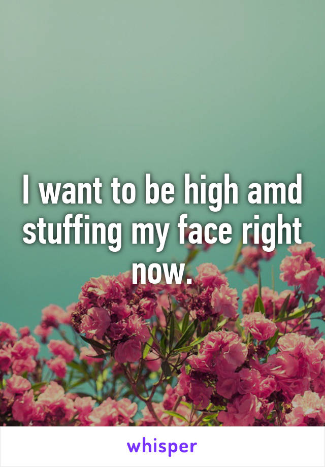 I want to be high amd stuffing my face right now.