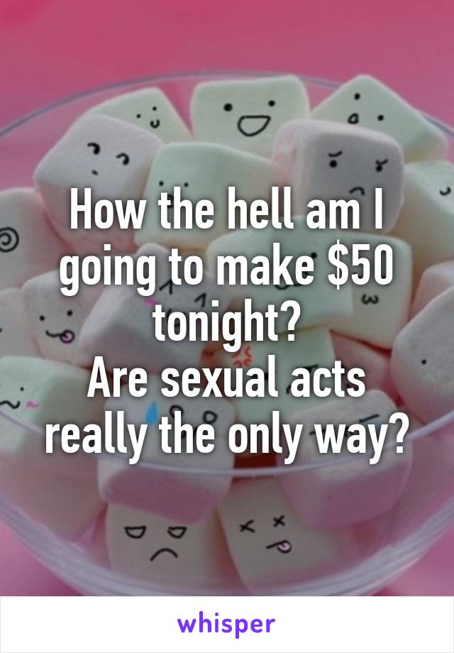 How the hell am I going to make $50 tonight?
Are sexual acts really the only way?