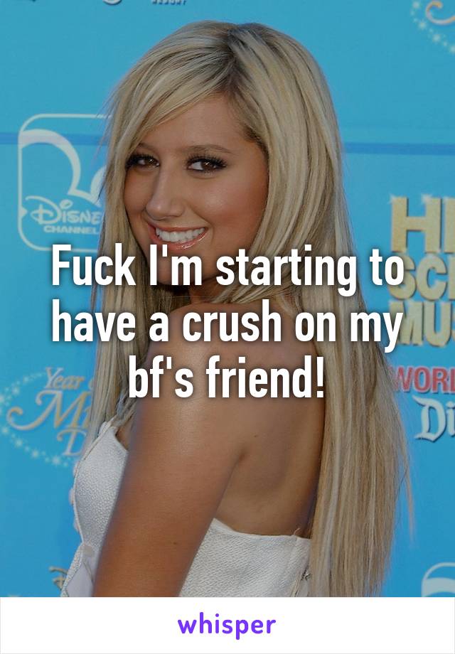 Fuck I'm starting to have a crush on my bf's friend!