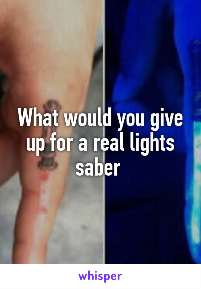 What would you give up for a real lights saber 