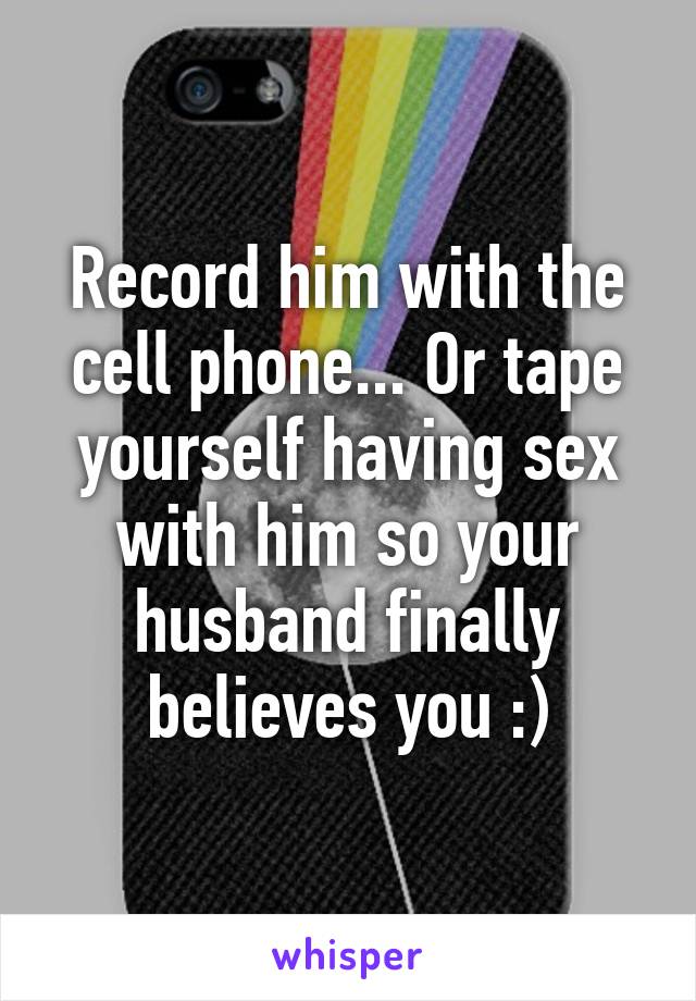 Record him with the cell phone... Or tape yourself having sex with him so your husband finally believes you :)