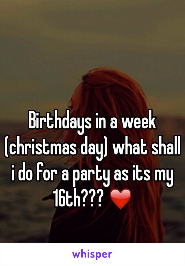 Birthdays in a week (christmas day) what shall i do for a party as its my 16th??? ❤️