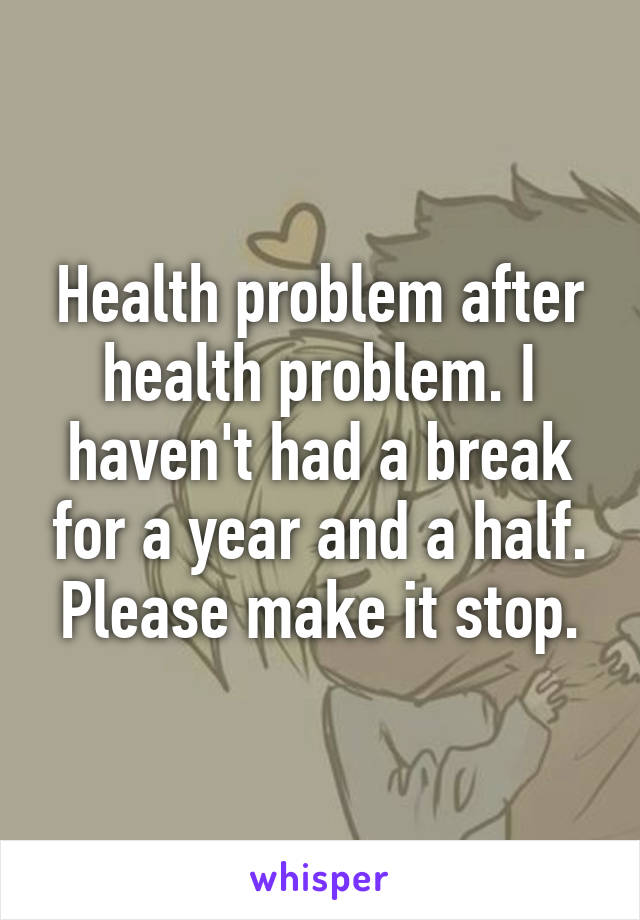 Health problem after health problem. I haven't had a break for a year and a half. Please make it stop.