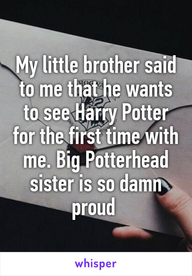 My little brother said to me that he wants to see Harry Potter for the first time with me. Big Potterhead sister is so damn proud 