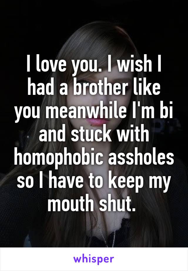 I love you. I wish I had a brother like you meanwhile I'm bi and stuck with homophobic assholes so I have to keep my mouth shut. 