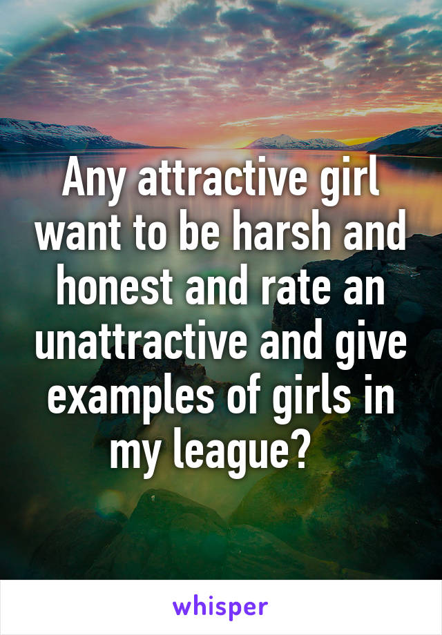 Any attractive girl want to be harsh and honest and rate an unattractive and give examples of girls in my league?  