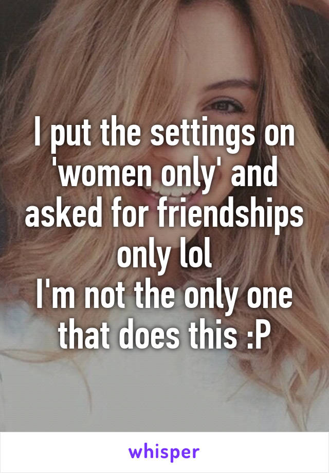 I put the settings on 'women only' and asked for friendships only lol
I'm not the only one that does this :P